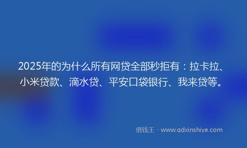 2025年的为什么所有网贷全部秒拒有：拉卡拉、小米贷款、滴水贷、平安口袋银行、我来贷等。