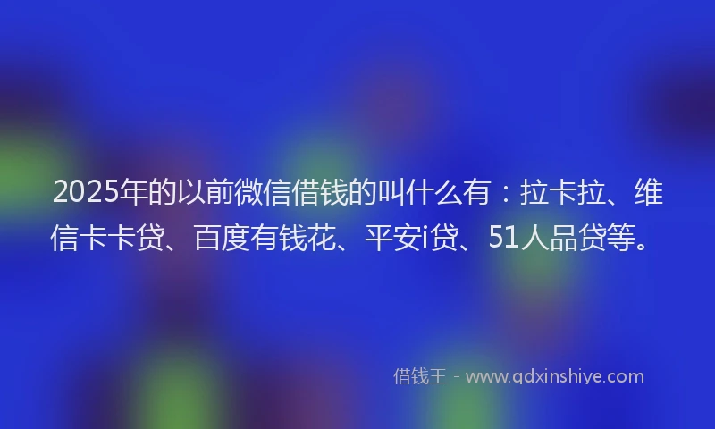 2025年的以前微信借钱的叫什么有：拉卡拉、维信卡卡贷、百度有钱花、平安i贷、51人品贷等。