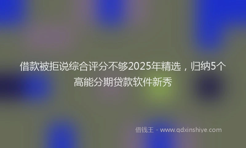 借款被拒说综合评分不够2025年精选，归纳5个高能分期贷款软件新秀