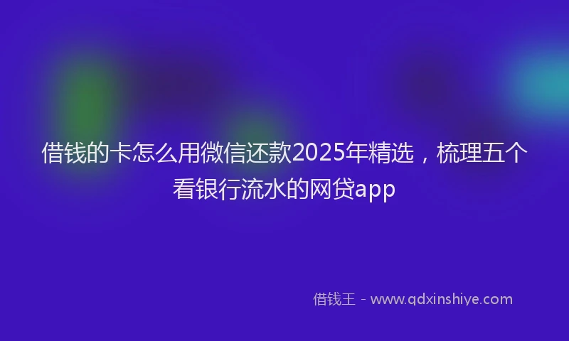 借钱的卡怎么用微信还款2025年精选，梳理五个看银行流水的网贷app