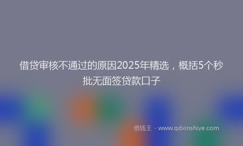 借贷审核不通过的原因2025年精选，概括5个秒批无面签贷款口子