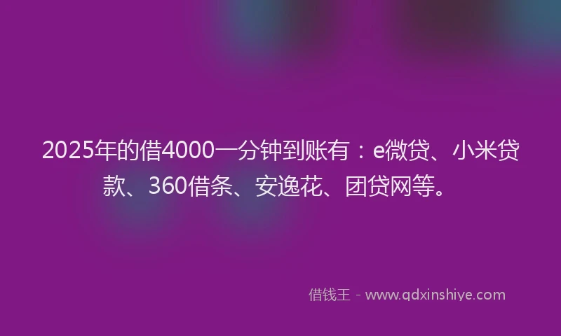2025年的借4000一分钟到账有：e微贷、小米贷款、360借条、安逸花、团贷网等。