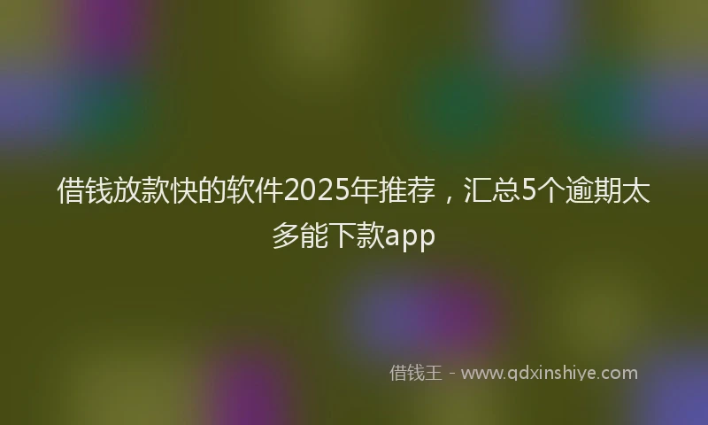 借钱放款快的软件2025年推荐，汇总5个逾期太多能下款app