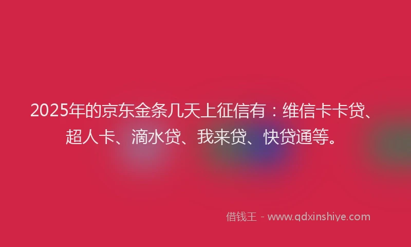 2025年的京东金条几天上征信有：维信卡卡贷、超人卡、滴水贷、我来贷、快贷通等。