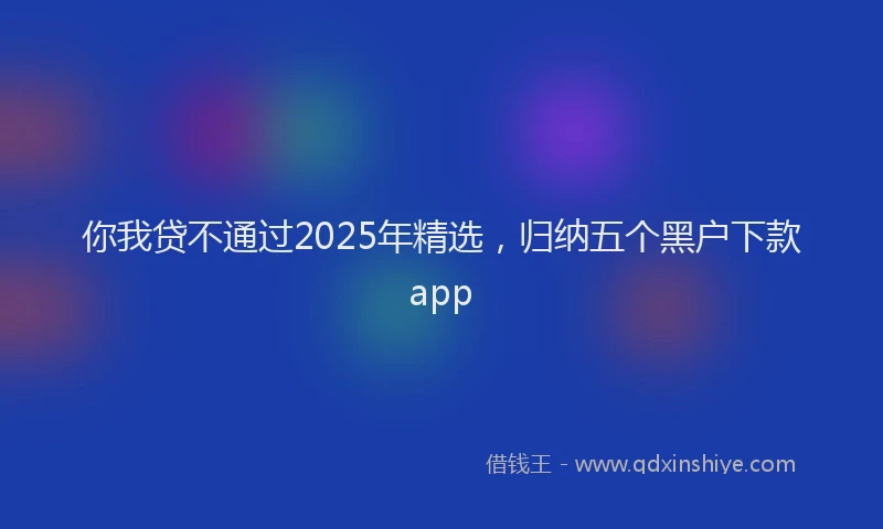 你我贷不通过2025年精选，归纳五个黑户下款app