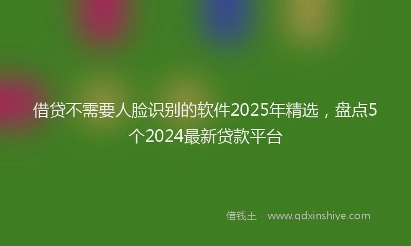 借贷不需要人脸识别的软件2025年精选，盘点5个2024最新贷款平台