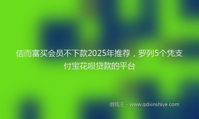 信而富买会员不下款2025年推荐，罗列5个凭支付宝花呗贷款的平台