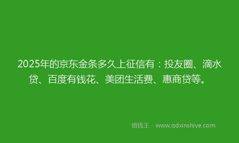2025年的京东金条多久上征信有：投友圈、滴水贷、百度有钱花、美团生活费、惠商贷等。