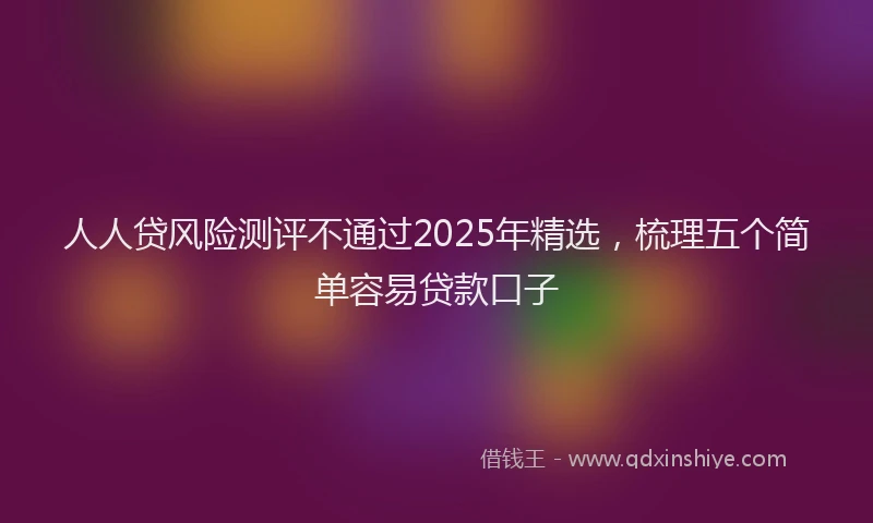 人人贷风险测评不通过2025年精选，梳理五个简单容易贷款口子