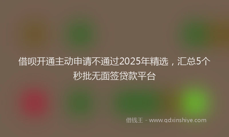 借呗开通主动申请不通过2025年精选，汇总5个秒批无面签贷款平台