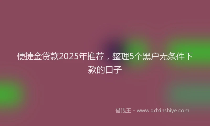 便捷金贷款2025年推荐，整理5个黑户无条件下款的口子