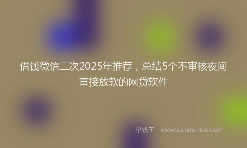 借钱微信二次2025年推荐，总结5个不审核夜间直接放款的网贷软件