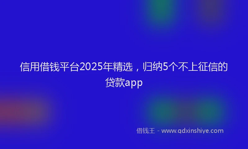 信用借钱平台2025年精选，归纳5个不上征信的贷款app