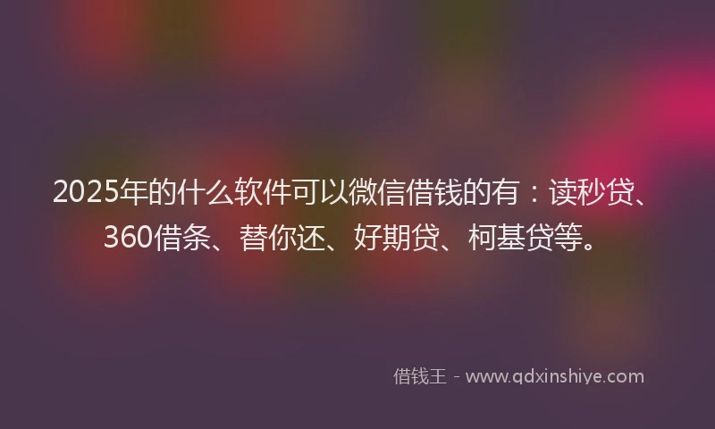 2025年的什么软件可以微信借钱的有：读秒贷、360借条、替你还、好期贷、柯基贷等。