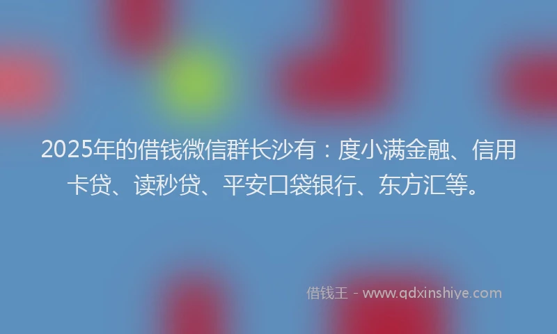 2025年的借钱微信群长沙有：度小满金融、信用卡贷、读秒贷、平安口袋银行、东方汇等。
