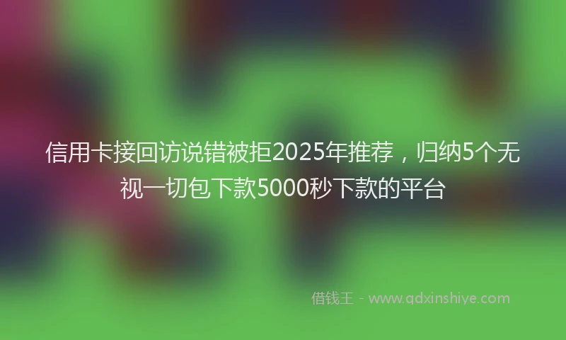 信用卡接回访说错被拒2025年推荐，归纳5个无视一切包下款5000秒下款的平台