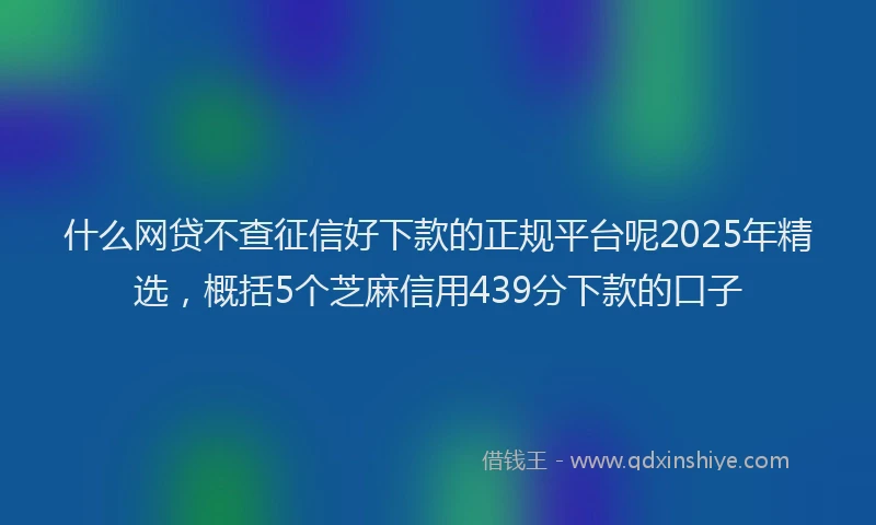 什么网贷不查征信好下款的正规平台呢2025年精选，概括5个芝麻信用439分下款的口子