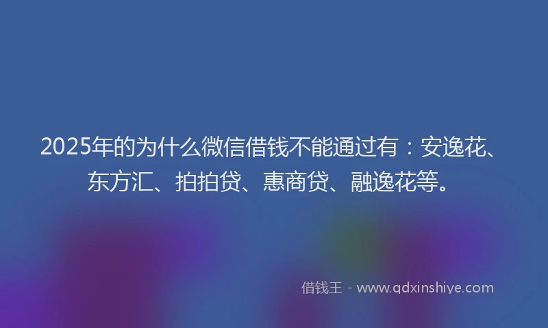 2025年的为什么微信借钱不能通过有：安逸花、东方汇、拍拍贷、惠商贷、融逸花等。