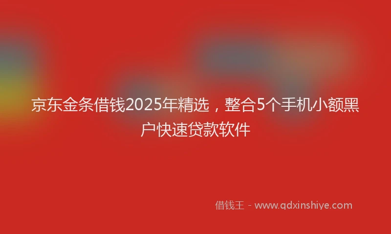 京东金条借钱2025年精选，整合5个手机小额黑户快速贷款软件