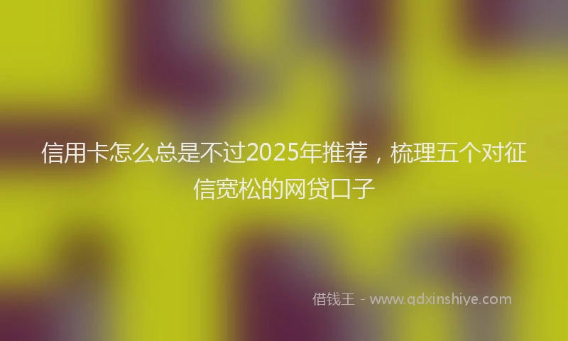 信用卡怎么总是不过2025年推荐，梳理五个对征信宽松的网贷口子