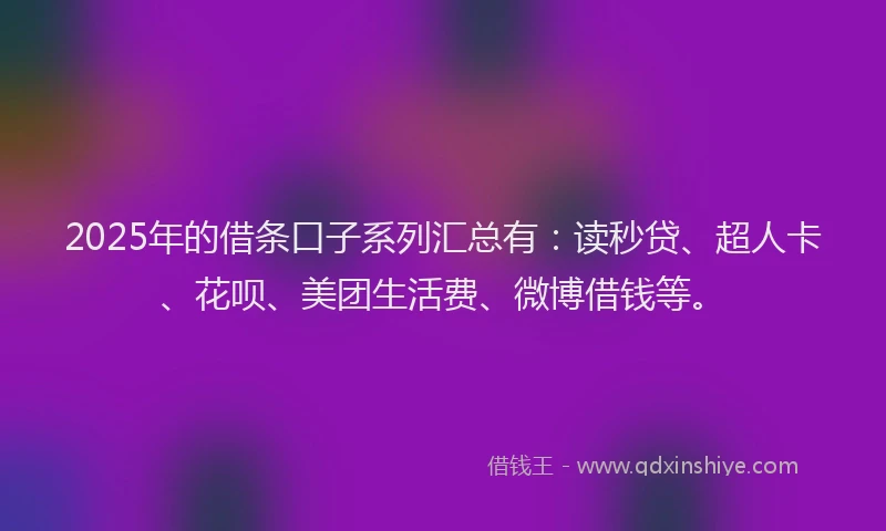 2025年的借条口子系列汇总有：读秒贷、超人卡、花呗、美团生活费、微博借钱等。