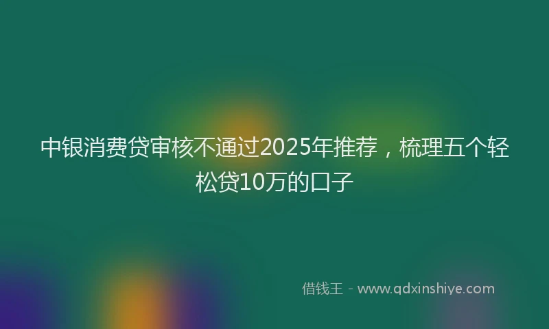 中银消费贷审核不通过2025年推荐，梳理五个轻松贷10万的口子