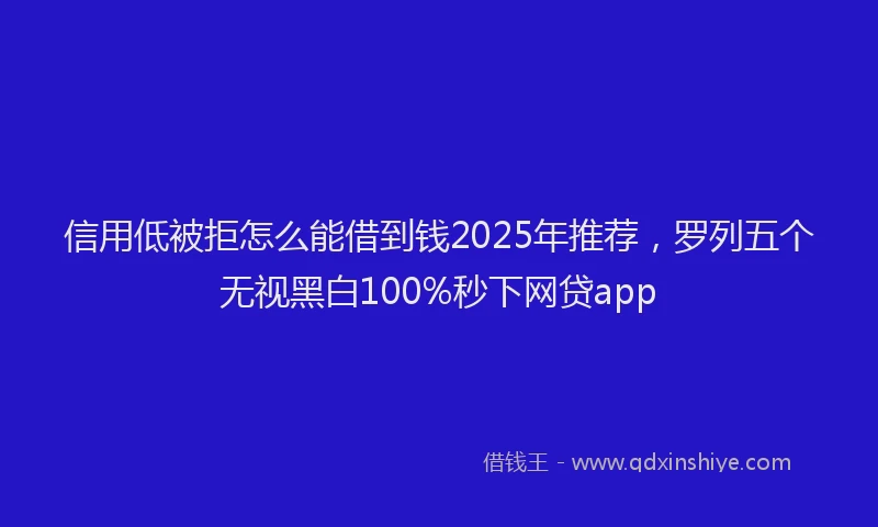 信用低被拒怎么能借到钱2025年推荐，罗列五个无视黑白100%秒下网贷app