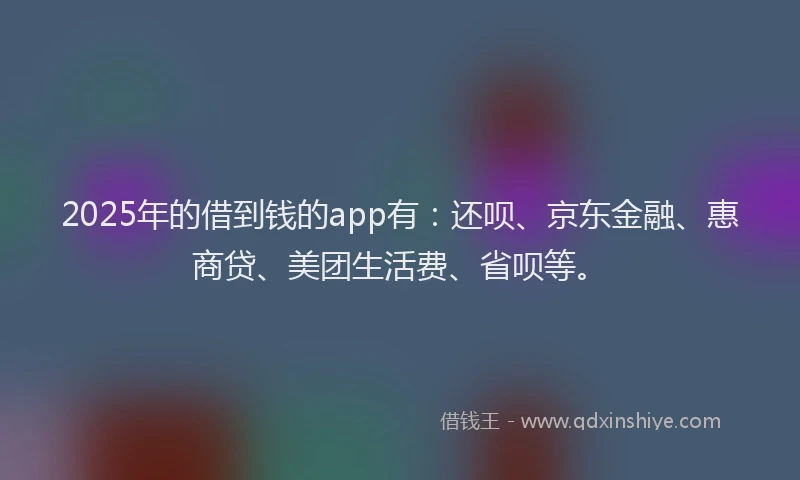 2025年的借到钱的app有：还呗、京东金融、惠商贷、美团生活费、省呗等。