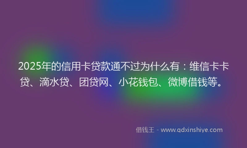 2025年的信用卡贷款通不过为什么有：维信卡卡贷、滴水贷、团贷网、小花钱包、微博借钱等。