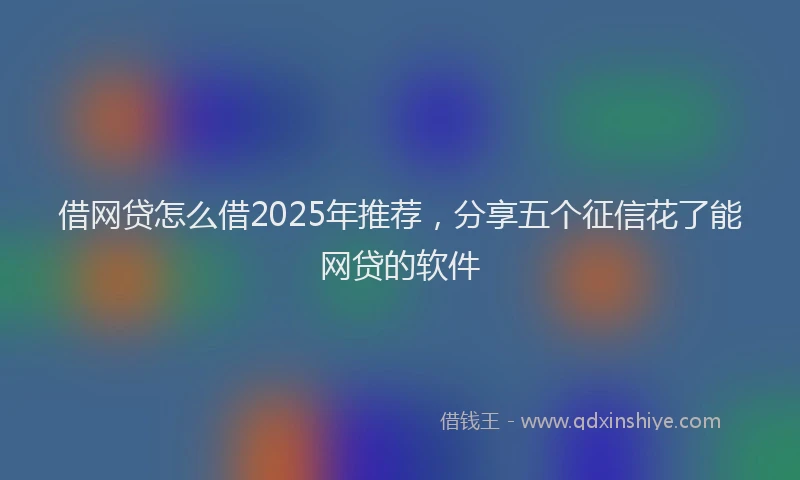借网贷怎么借2025年推荐，分享五个征信花了能网贷的软件