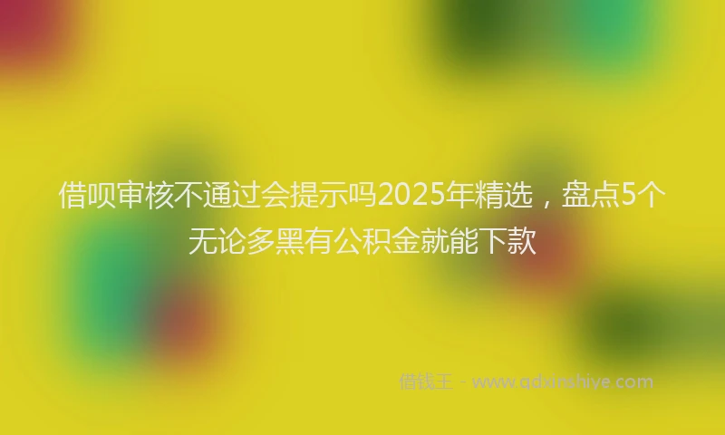 借呗审核不通过会提示吗2025年精选，盘点5个无论多黑有公积金就能下款
