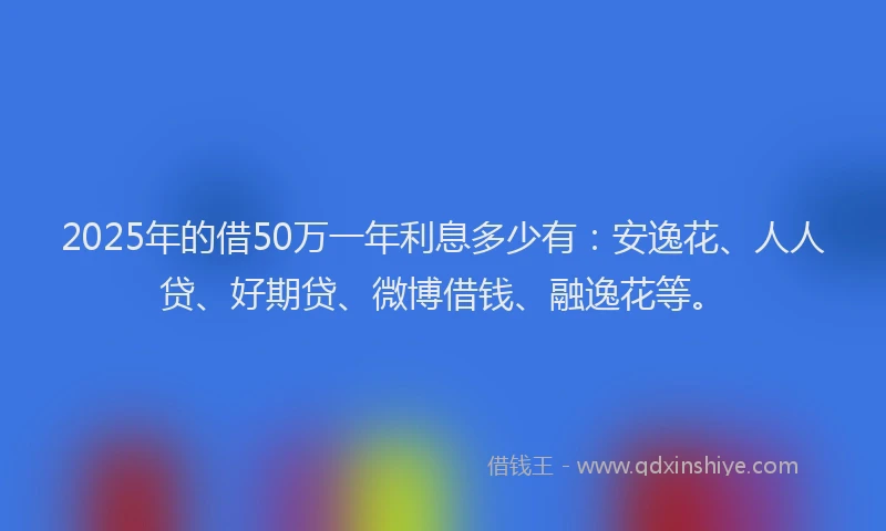 2025年的借50万一年利息多少有：安逸花、人人贷、好期贷、微博借钱、融逸花等。