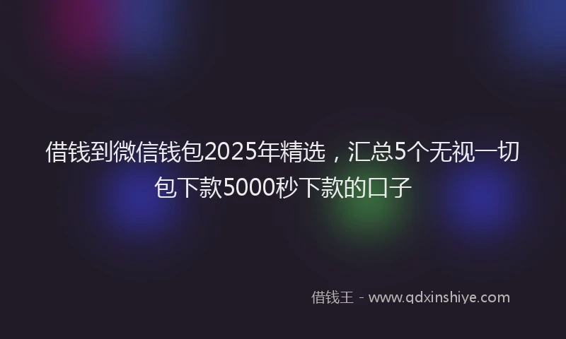 借钱到微信钱包2025年精选，汇总5个无视一切包下款5000秒下款的口子