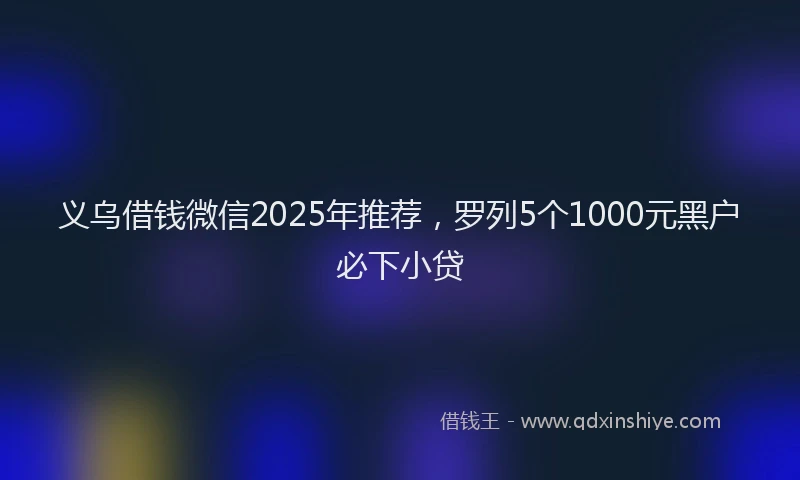 义乌借钱微信2025年推荐，罗列5个1000元黑户必下小贷