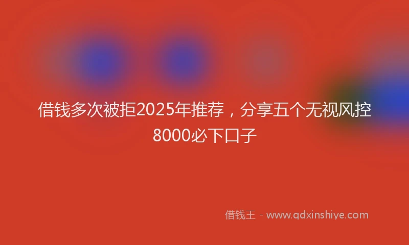 借钱多次被拒2025年推荐，分享五个无视风控8000必下口子