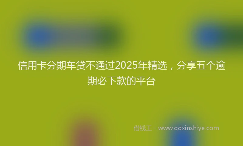 信用卡分期车贷不通过2025年精选，分享五个逾期必下款的平台