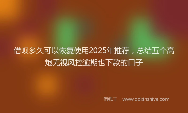 借呗多久可以恢复使用2025年推荐，总结五个高炮无视风控逾期也下款的口子