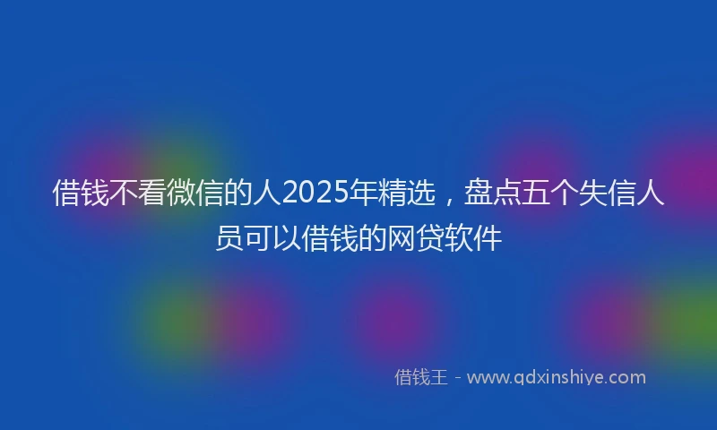 借钱不看微信的人2025年精选，盘点五个失信人员可以借钱的网贷软件