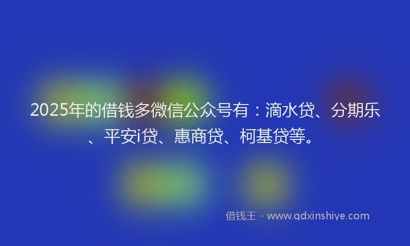 2025年的借钱多微信公众号有：滴水贷、分期乐、平安i贷、惠商贷、柯基贷等。