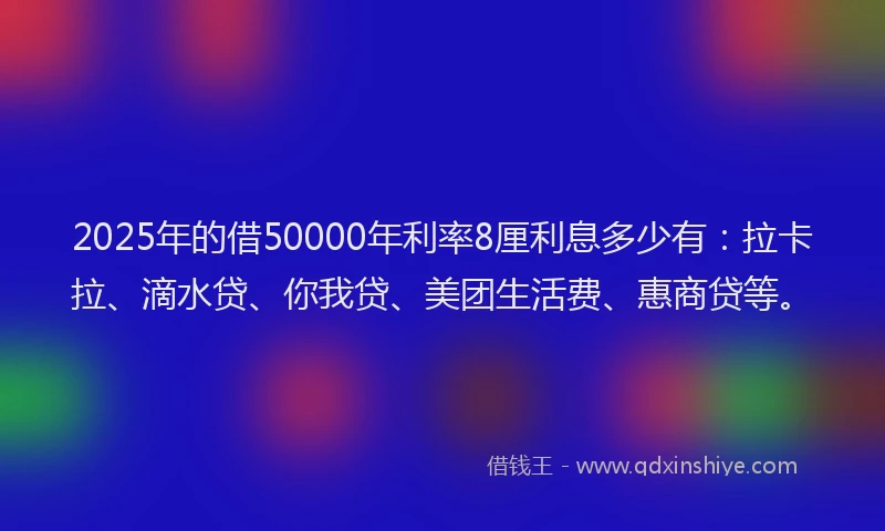 2025年的借50000年利率8厘利息多少有：拉卡拉、滴水贷、你我贷、美团生活费、惠商贷等。