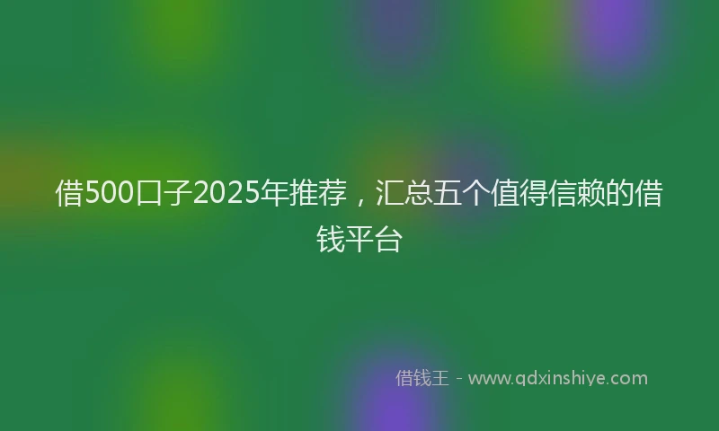 借500口子2025年推荐，汇总五个值得信赖的借钱平台