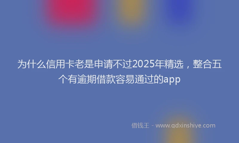为什么信用卡老是申请不过2025年精选，整合五个有逾期借款容易通过的app