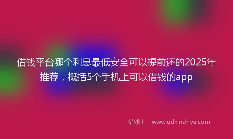 借钱平台哪个利息最低安全可以提前还的2025年推荐，概括5个手机上可以借钱的app