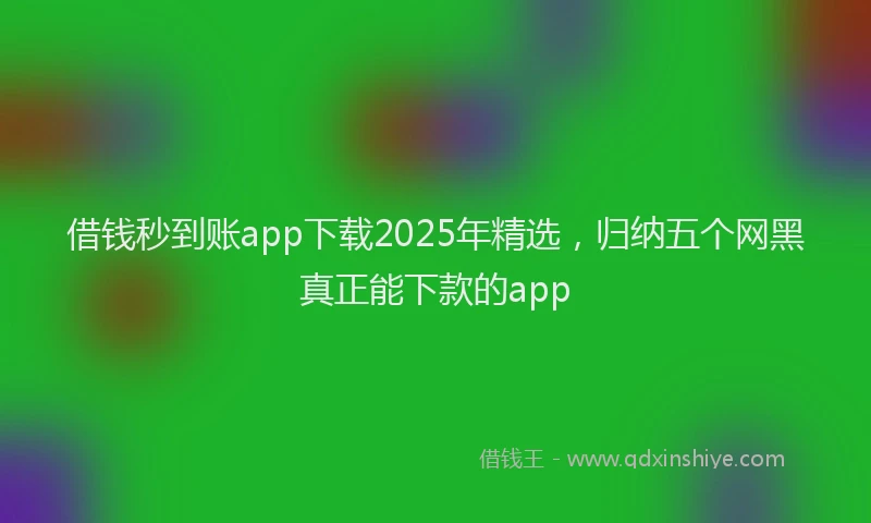 借钱秒到账app下载2025年精选，归纳五个网黑真正能下款的app