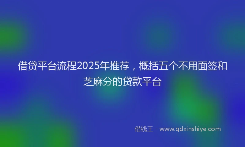 借贷平台流程2025年推荐，概括五个不用面签和芝麻分的贷款平台