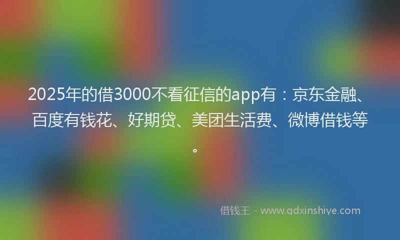 2025年的借3000不看征信的app有：京东金融、百度有钱花、好期贷、美团生活费、微博借钱等。