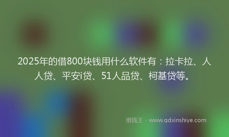 2025年的借800块钱用什么软件有：拉卡拉、人人贷、平安i贷、51人品贷、柯基贷等。