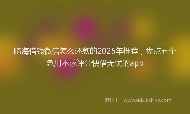 临海借钱微信怎么还款的2025年推荐，盘点五个急用不求评分快借无忧的app