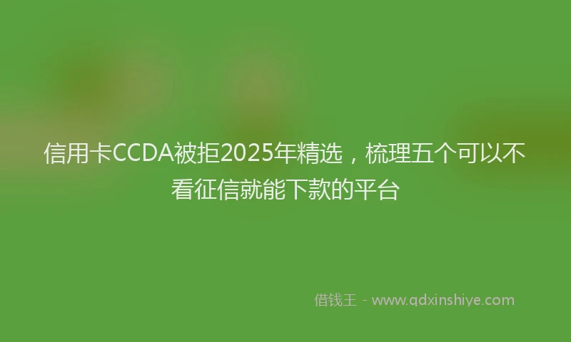 信用卡CCDA被拒2025年精选，梳理五个可以不看征信就能下款的平台