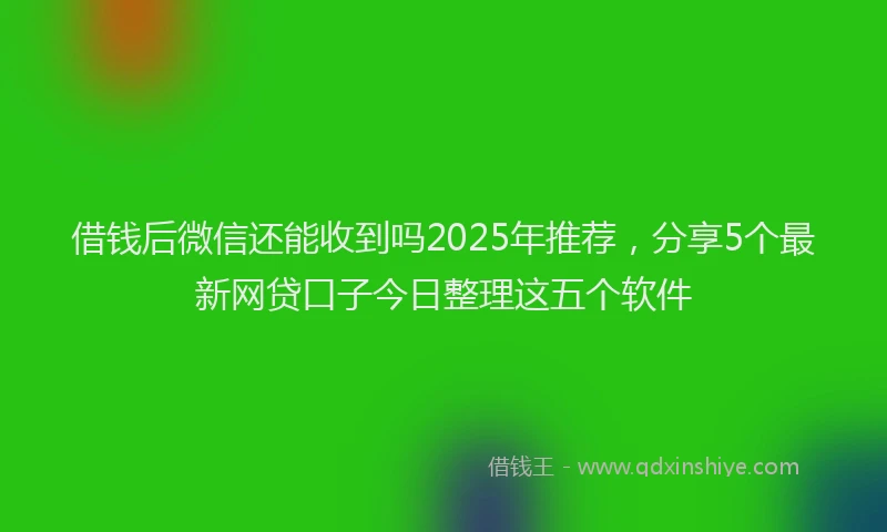 借钱后微信还能收到吗2025年推荐，分享5个最新网贷口子今日整理这五个软件